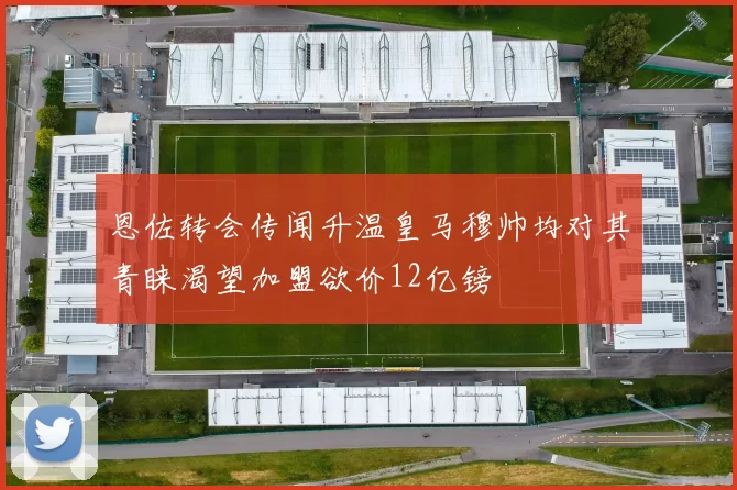 恩佐转会传闻升温皇马穆帅均对其青睐渴望加盟欲价12亿镑