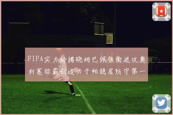 FIFA实力榜揭晓姆巴佩领衔进攻奥利塞称霸创造力于帕稳居防守第一