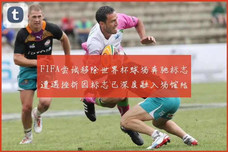 FIFA尝试移除世界杯球场奔驰标志遭遇挫折因标志已深度融入场馆结构