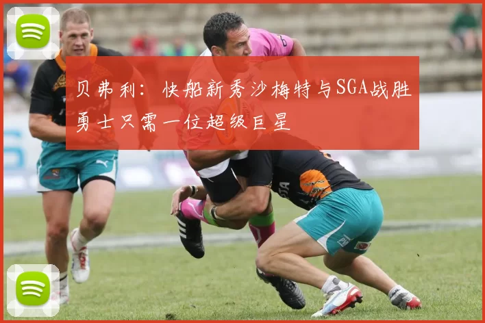 贝弗利：快船新秀沙梅特与SGA战胜勇士只需一位超级巨星