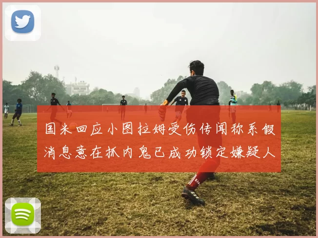 国米回应小图拉姆受伤传闻称系假消息意在抓内鬼已成功锁定嫌疑人