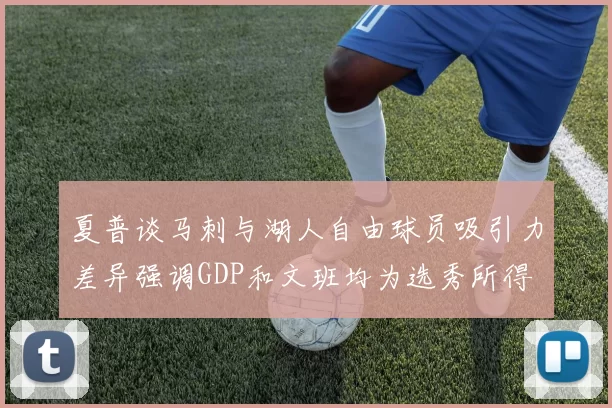 夏普谈马刺与湖人自由球员吸引力差异强调GDP和文班均为选秀所得