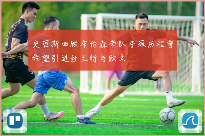 史密斯回顾布伦森带队夺冠历程曾希望引进杜兰特与欧文