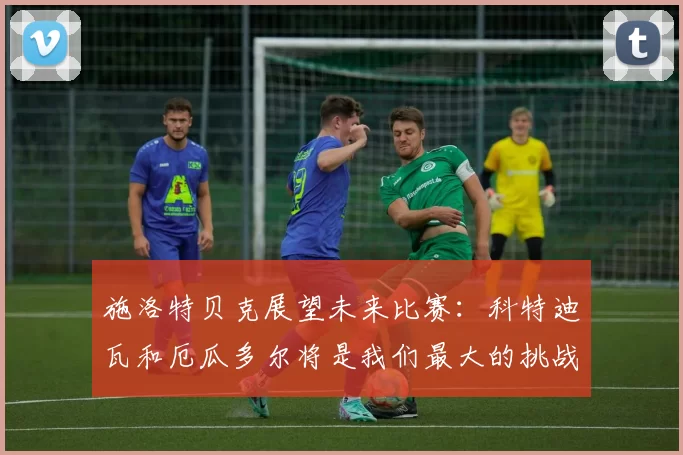 施洛特贝克展望未来比赛：科特迪瓦和厄瓜多尔将是我们最大的挑战