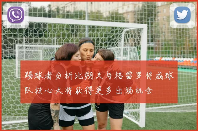 踢球者分析比朔夫与格雷罗将成球队核心大将获得更多出场机会