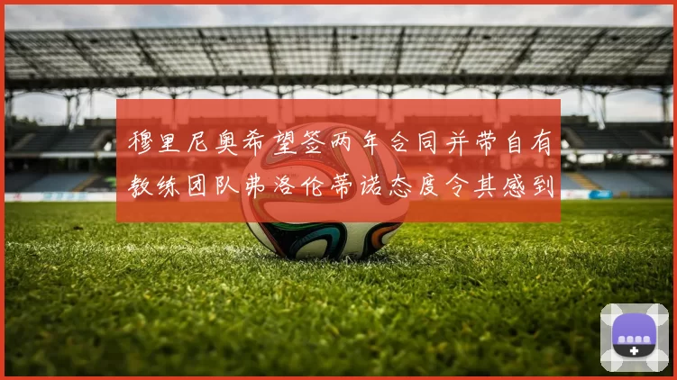 穆里尼奥希望签两年合同并带自有教练团队弗洛伦蒂诺态度令其感到失望