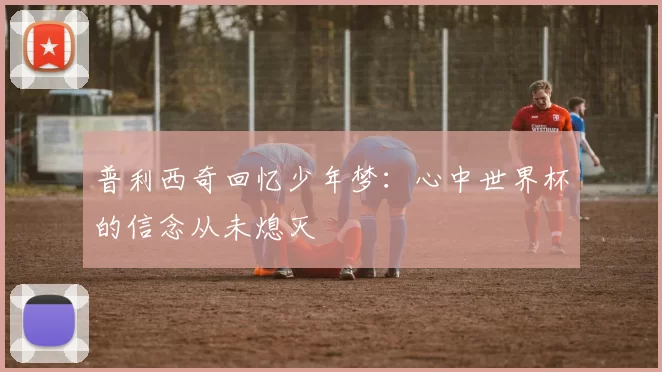 普利西奇回忆少年梦：心中世界杯的信念从未熄灭