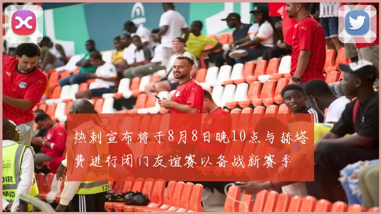 热刺宣布将于8月8日晚10点与赫塔费进行闭门友谊赛以备战新赛季