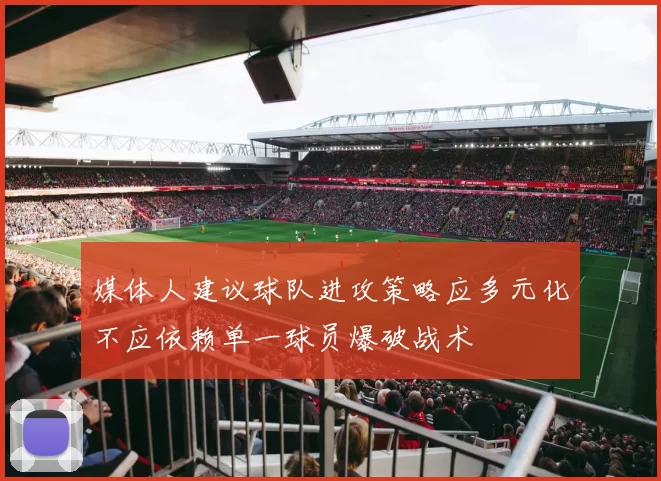 媒体人建议球队进攻策略应多元化不应依赖单一球员爆破战术