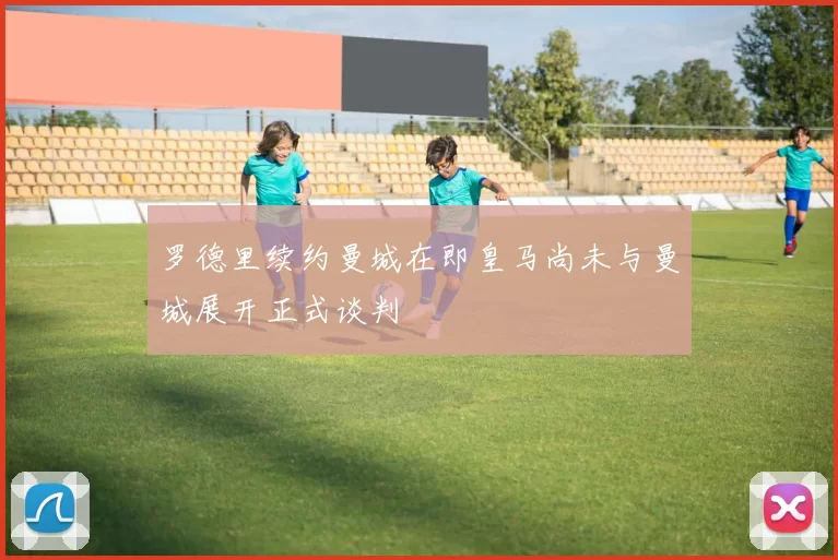 罗德里续约曼城在即皇马尚未与曼城展开正式谈判