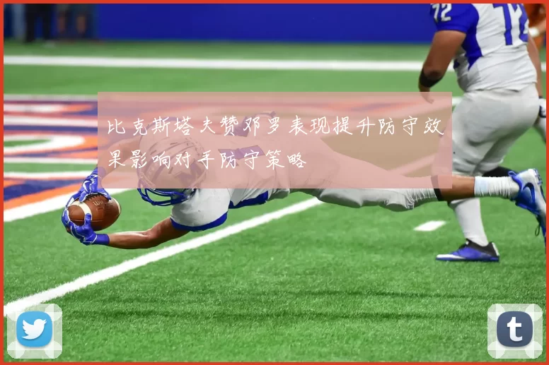 比克斯塔夫赞邓罗表现提升防守效果影响对手防守策略