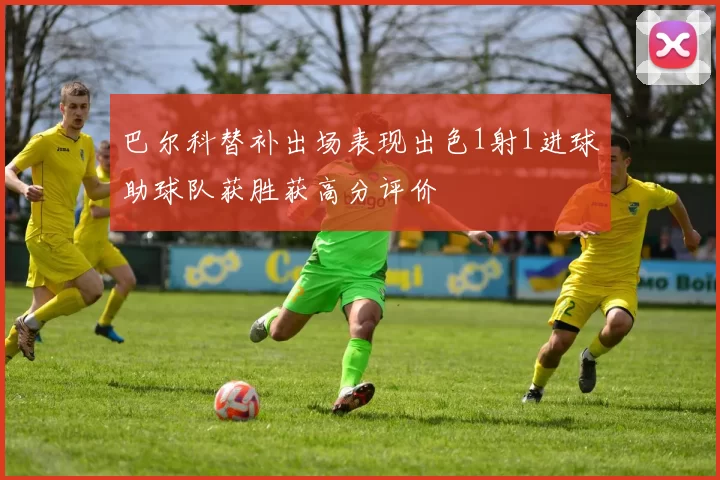 巴尔科替补出场表现出色1射1进球助球队获胜获高分评价