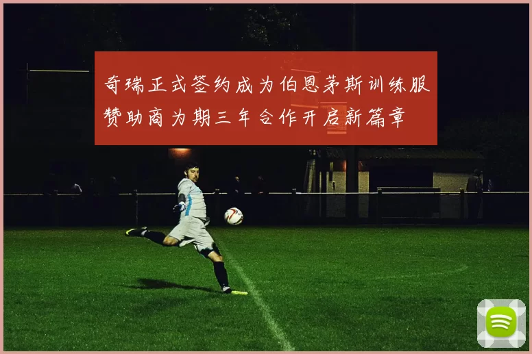 奇瑞正式签约成为伯恩茅斯训练服赞助商为期三年合作开启新篇章