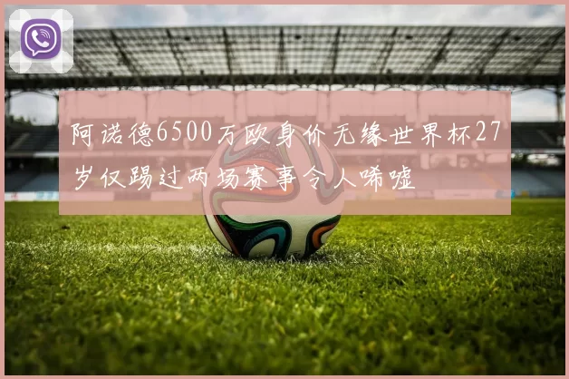 阿诺德6500万欧身价无缘世界杯27岁仅踢过两场赛事令人唏嘘