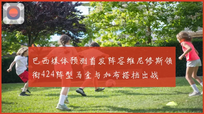 巴西媒体预测首发阵容维尼修斯领衔424阵型马金与加布搭档出战