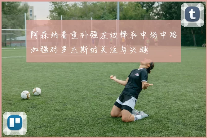 阿森纳着重补强左边锋和中场中路加强对罗杰斯的关注与兴趣