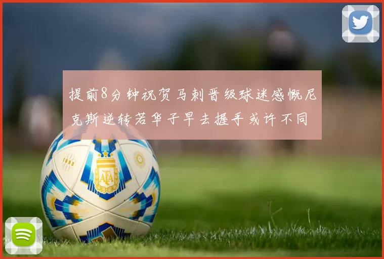 提前8分钟祝贺马刺晋级球迷感慨尼克斯逆转若华子早去握手或许不同