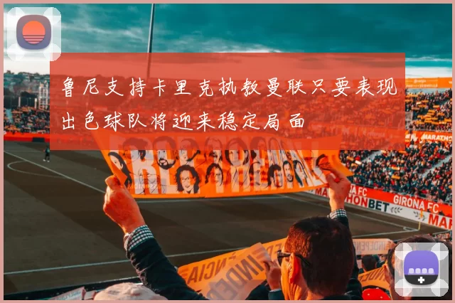 鲁尼支持卡里克执教曼联只要表现出色球队将迎来稳定局面
