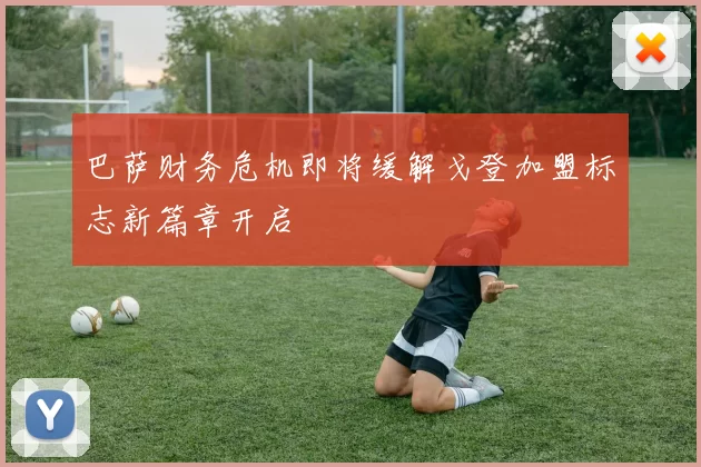 巴萨财务危机即将缓解戈登加盟标志新篇章开启