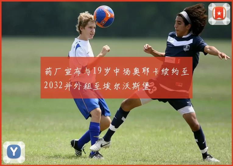 药厂宣布与19岁中场奥耶卡续约至2032并外租至埃尔沃斯堡