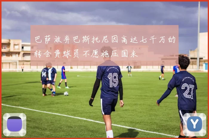 巴萨放弃巴斯托尼因高达七千万的转会费球员不愿施压国米