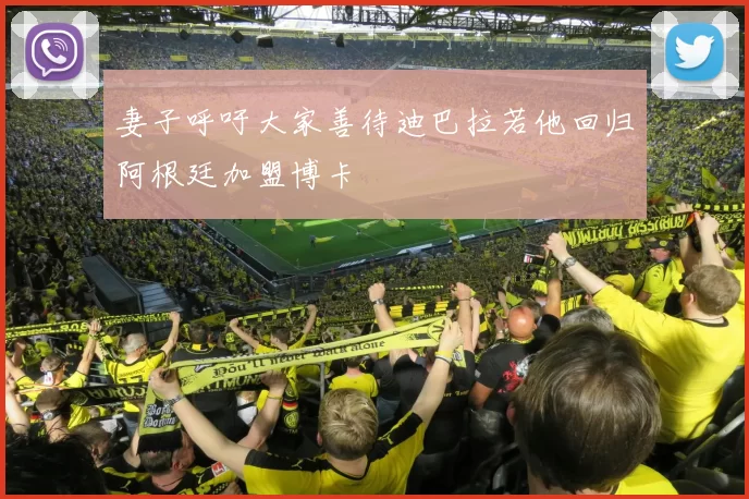 妻子呼吁大家善待迪巴拉若他回归阿根廷加盟博卡