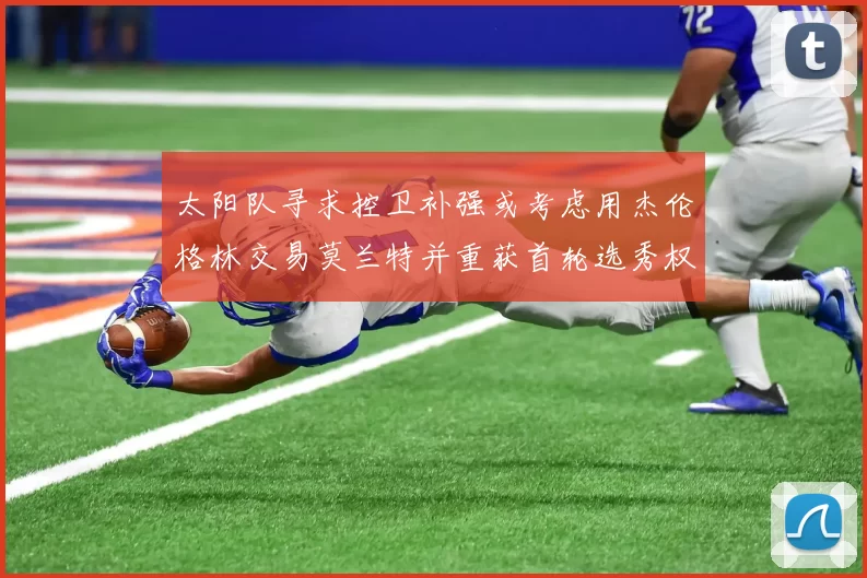 太阳队寻求控卫补强或考虑用杰伦格林交易莫兰特并重获首轮选秀权