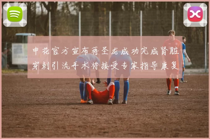 申花官方宣布蒋圣龙成功完成肾脏穿刺引流手术将接受专家指导康复治疗