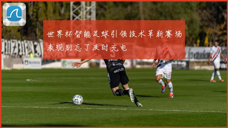 世界杯智能足球引领技术革新赛场表现别忘了及时充电